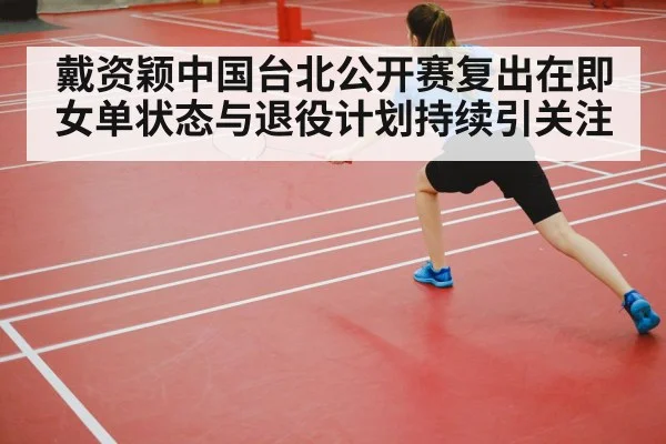 戴资颖中国台北公开赛复出在即 女单状态与退役计划持续引关注