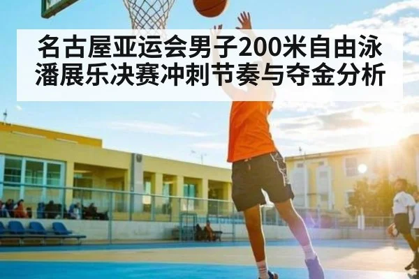 名古屋亚运会男子200米自由泳潘展乐决赛冲刺节奏与夺金分析