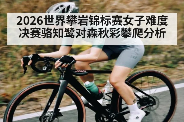 2026世界攀岩锦标赛女子难度决赛骆知鹭对森秋彩攀爬分析